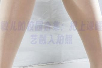 丽柜 – 敏儿的校园合集：把上课睡觉的技艺融入拍照
