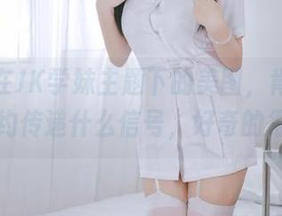 日奈娇在JK学妹主题下的美图，肯定又是隐约传递什么信号，好奇的很…