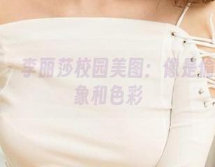 爱尤物 – 李丽莎校园美图：像是偷溜的想象和色彩
